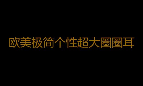 欧美极简个性超大圈圈耳环日韩夸张耳钉水希原子耳圈女耳夹保色