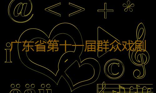 广东省第十一届群众戏剧曲艺花会闭幕 14件戏剧曲艺佳作获金奖